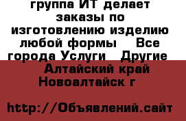 группа ИТ делает заказы по изготовлению изделию любой формы  - Все города Услуги » Другие   . Алтайский край,Новоалтайск г.